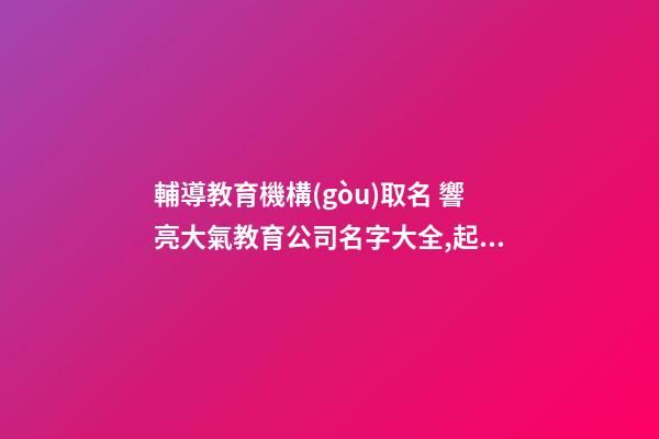 輔導教育機構(gòu)取名 響亮大氣教育公司名字大全,起名之家-第1張-公司起名-玄機派